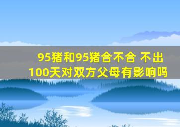 95猪和95猪合不合 不出100天对双方父母有影响吗